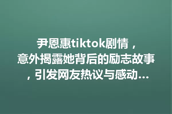 尹恩惠tiktok剧情,意外揭露她背后的励志故事,引发网友热议与感动… 一