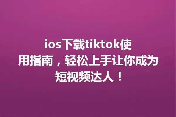 ios下载tiktok使用指南,轻松上手让你成为短视频达人! 一