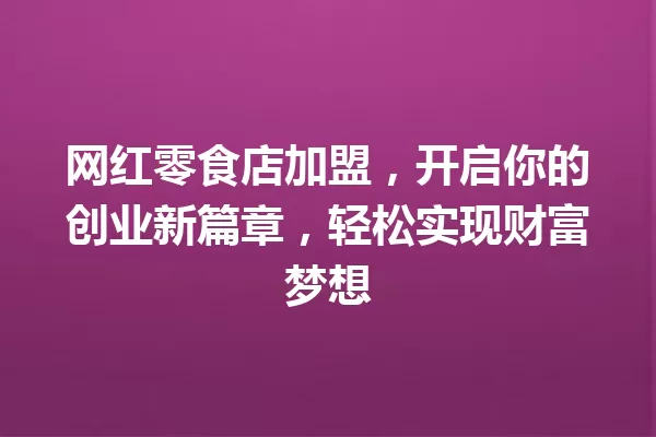 网红零食店加盟,开启你的创业新篇章,轻松实现财富梦想 一