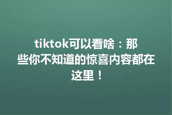 tiktok可以看啥:那些你不知道的惊喜内容都在这里! 一