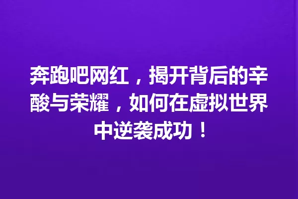 奔跑吧网红,揭开背后的辛酸与荣耀,如何在虚拟世界中逆袭成功! 一