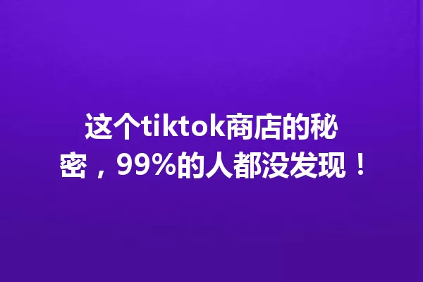 这个tiktok商店的秘密,99%的人都没发现! 二