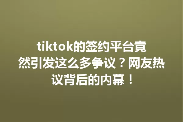 tiktok的签约平台竟然引发这么多争议?网友热议背后的内幕! 一