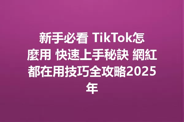 新手必看 TikTok怎麼用 快速上手秘訣 網紅都在用技巧全攻略2025年 二