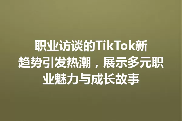 职业访谈的TikTok新趋势引发热潮,展示多元职业魅力与成长故事 一