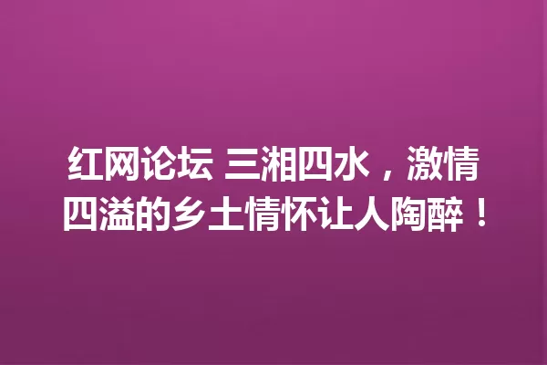 红网论坛 三湘四水,激情四溢的乡土情怀让人陶醉! 一