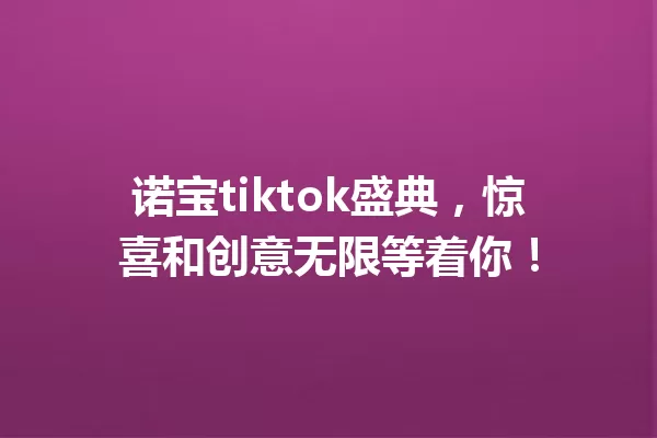 诺宝tiktok盛典,惊喜和创意无限等着你! 一