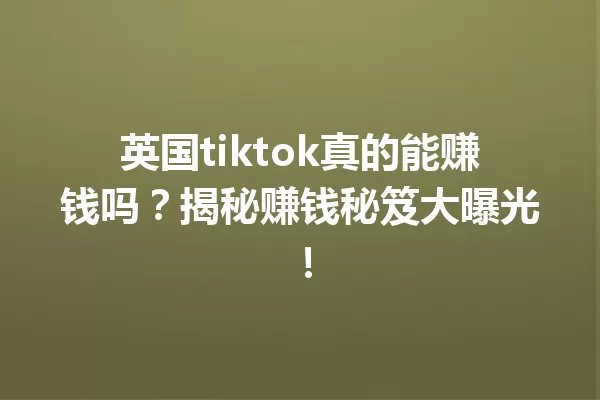 英国tiktok真的能赚钱吗?揭秘赚钱秘笈大曝光! 一