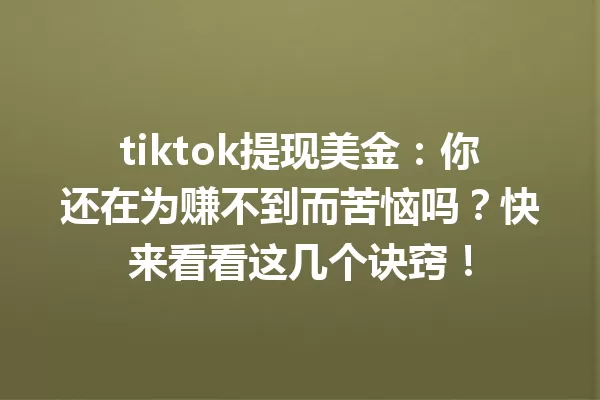 tiktok提现美金:你还在为赚不到而苦恼吗?快来看看这几个诀窍! 一