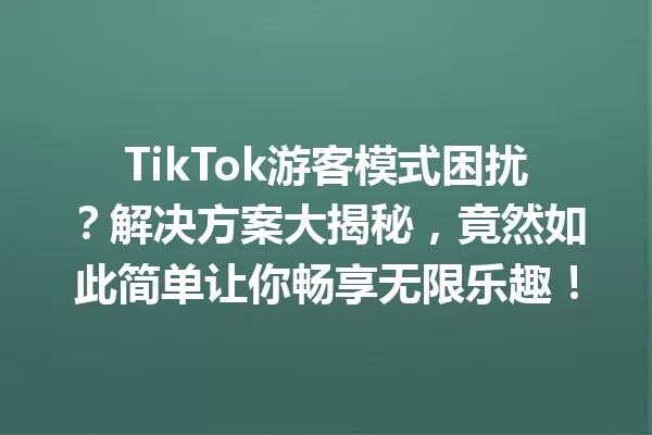 TikTok游客模式困扰?解决方案大揭秘,竟然如此简单让你畅享无限乐趣! 一