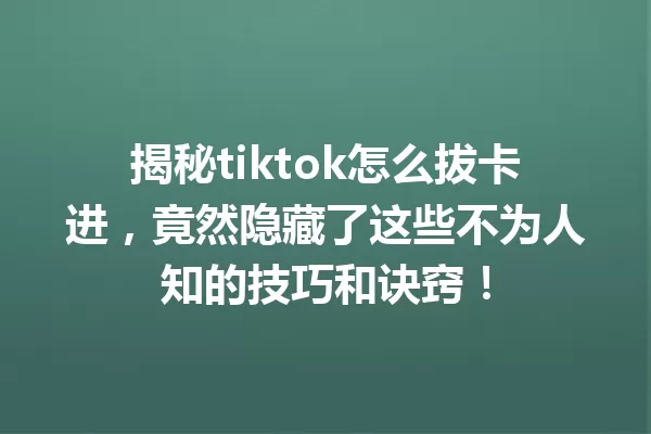 揭秘tiktok怎么拔卡进,竟然隐藏了这些不为人知的技巧和诀窍! 一