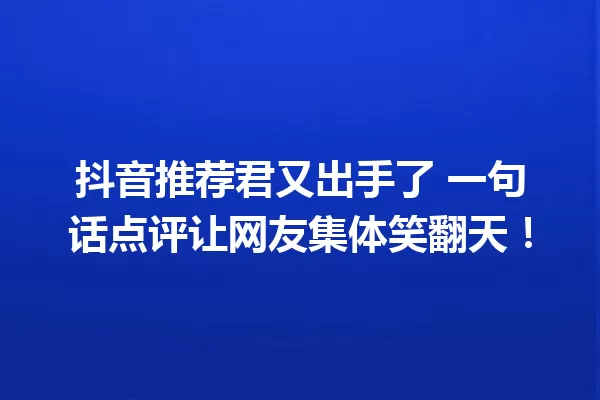 抖音推荐君又出手了 一句话点评让网友集体笑翻天! 一