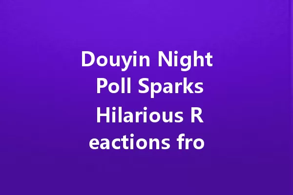 Douyin Night Poll Sparks Hilarious Reactions from Netizens Everywhere 一