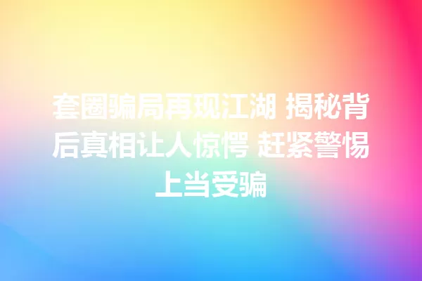 套圈骗局再现江湖 揭秘背后真相让人惊愕 赶紧警惕上当受骗 一