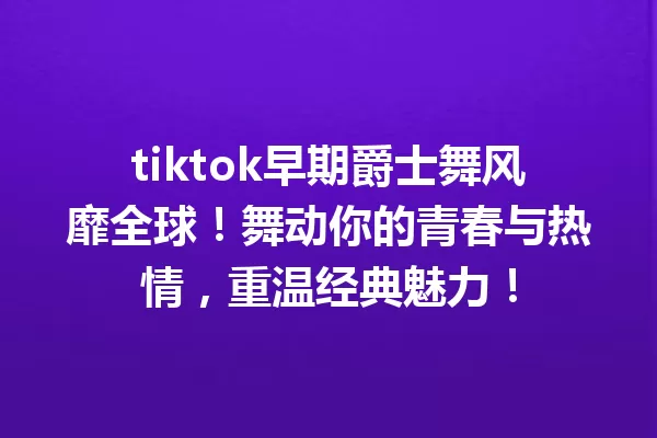 tiktok早期爵士舞风靡全球！舞动你的青春与热情，重温经典魅力！ 三