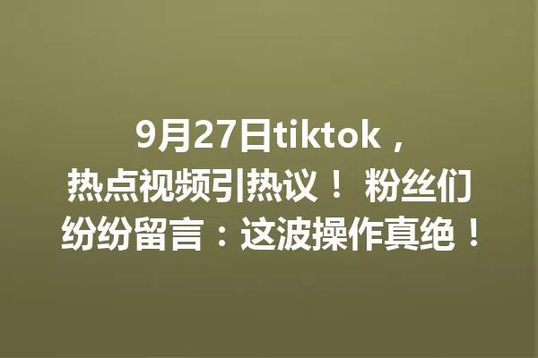 9月27日tiktok,热点视频引热议! 粉丝们纷纷留言:这波操作真绝! 一