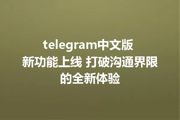 telegram中文版 新功能上线 打破沟通界限的全新体验 一