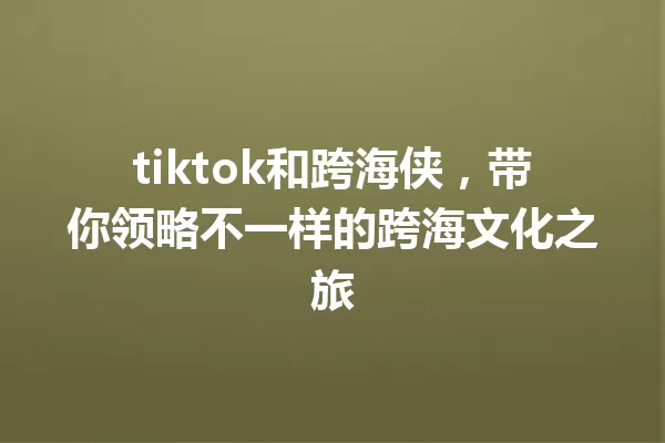 tiktok和跨海侠,带你领略不一样的跨海文化之旅 一