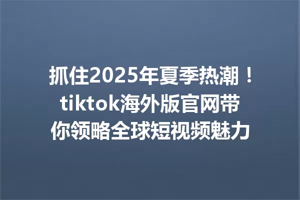 抓住2025年夏季热潮!tiktok海外版官网带你领略全球短视频魅力 一