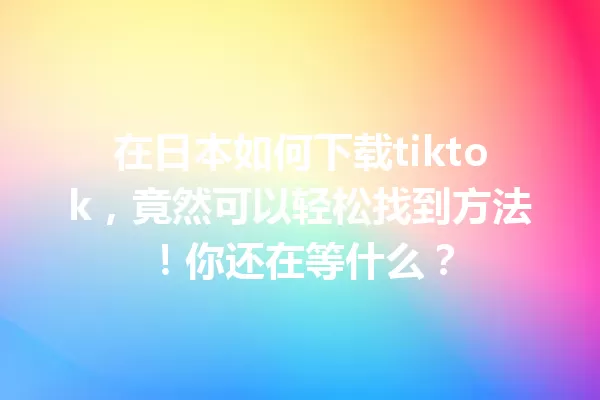 在日本如何下载tiktok,竟然可以轻松找到方法!你还在等什么? 一