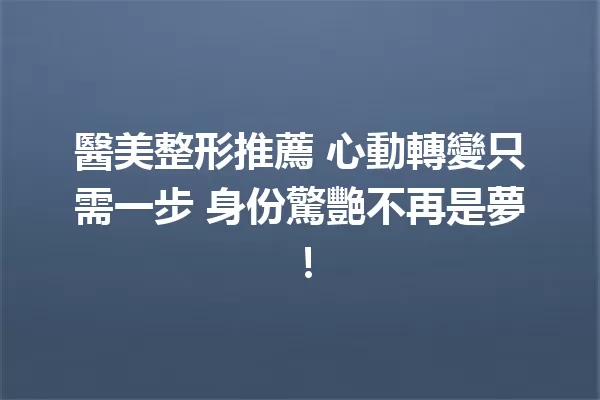 醫美整形推薦 心動轉變只需一步 身份驚艷不再是夢! 一