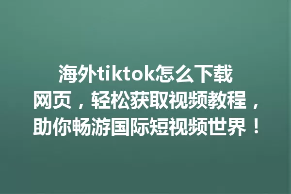 海外tiktok怎么下载网页,轻松获取视频教程,助你畅游国际短视频世界! 一