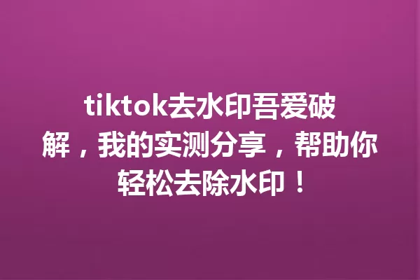 tiktok去水印吾爱破解,我的实测分享,帮助你轻松去除水印! 一