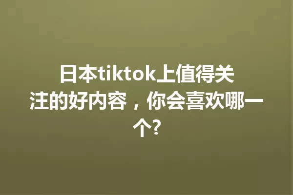 日本tiktok上值得关注的好内容,你会喜欢哪一个? 一
