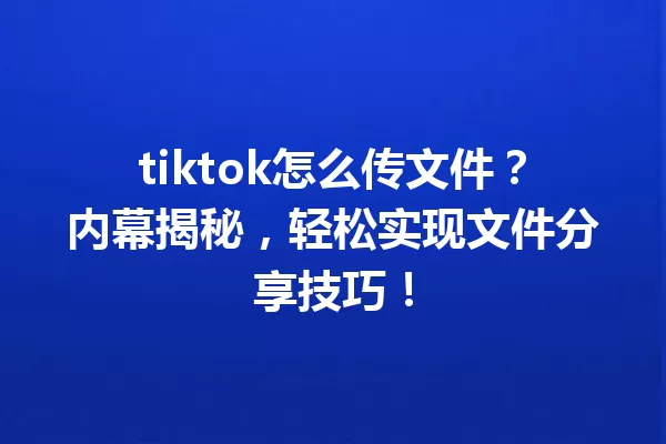tiktok怎么传文件?内幕揭秘,轻松实现文件分享技巧! 一