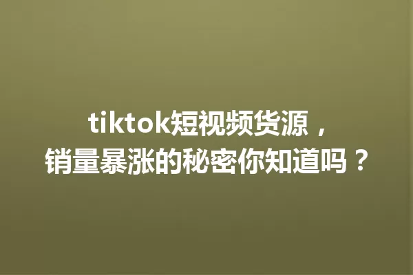 tiktok短视频货源,销量暴涨的秘密你知道吗? 一