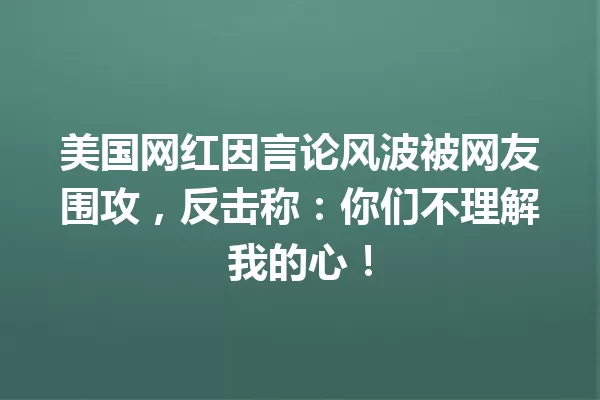 美国网红因言论风波被网友围攻,反击称:你们不理解我的心! 一