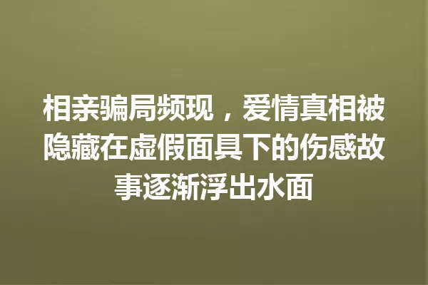相亲骗局频现,爱情真相被隐藏在虚假面具下的伤感故事逐渐浮出水面 一