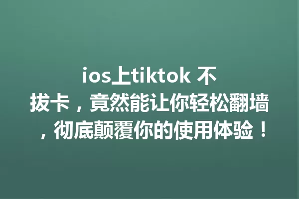 ios上tiktok 不拔卡,竟然能让你轻松翻墙,彻底颠覆你的使用体验! 一