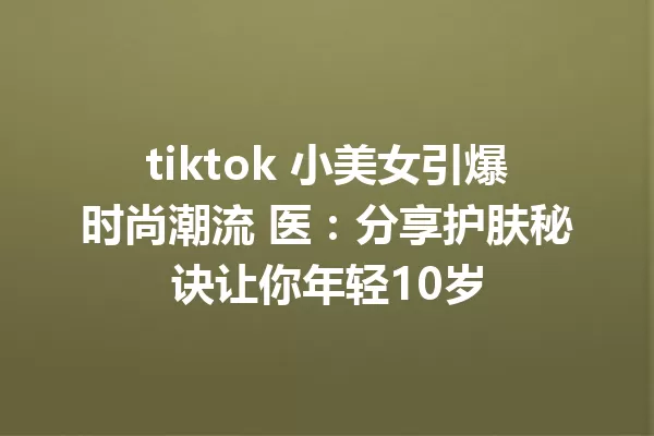 tiktok 小美女引爆时尚潮流 医:分享护肤秘诀让你年轻10岁 一