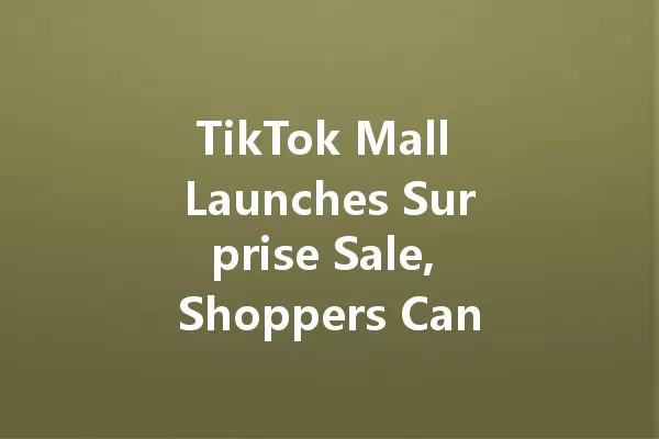 TikTok Mall Launches Surprise Sale, Shoppers Can't Believe Their Eyes! 一