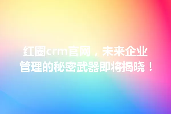 红圈crm官网,未来企业管理的秘密武器即将揭晓! 一