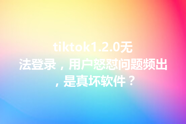 tiktok1.2.0无法登录,用户怒怼问题频出,是真坏软件? tiktok1.2.0无法登录,用户怒怼问题频出,是真坏软件?