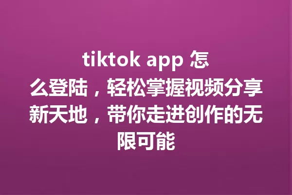 tiktok app 怎么登陆,轻松掌握视频分享新天地,带你走进创作的无限可能 一