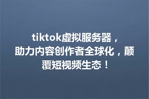 tiktok虚拟服务器,助力内容创作者全球化,颠覆短视频生态! 一