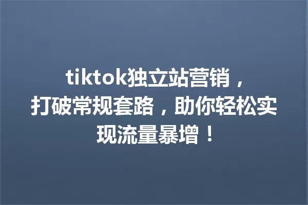tiktok独立站营销,打破常规套路,助你轻松实现流量暴增! 一