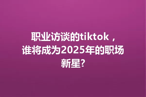 职业访谈的tiktok,谁将成为2025年的职场新星? 一