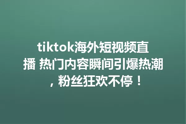 tiktok海外短视频直播 热门内容瞬间引爆热潮,粉丝狂欢不停! 一