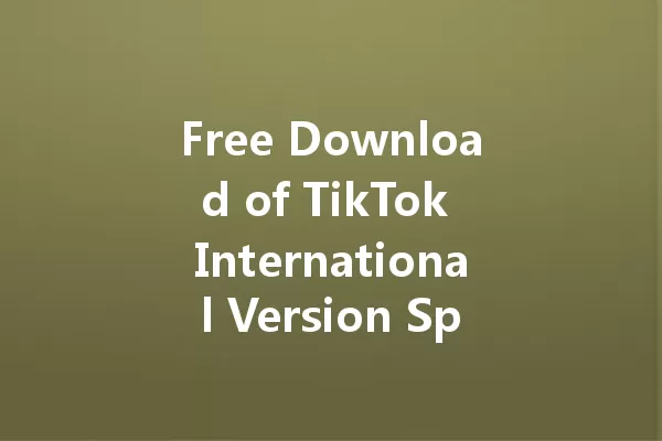 Free Download of TikTok International Version Sparks Online Buzz! 一