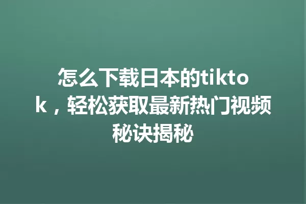 怎么下载日本的tiktok,轻松获取最新热门视频秘诀揭秘 一