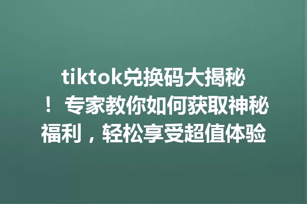 tiktok兑换码大揭秘! 专家教你如何获取神秘福利,轻松享受超值体验 二