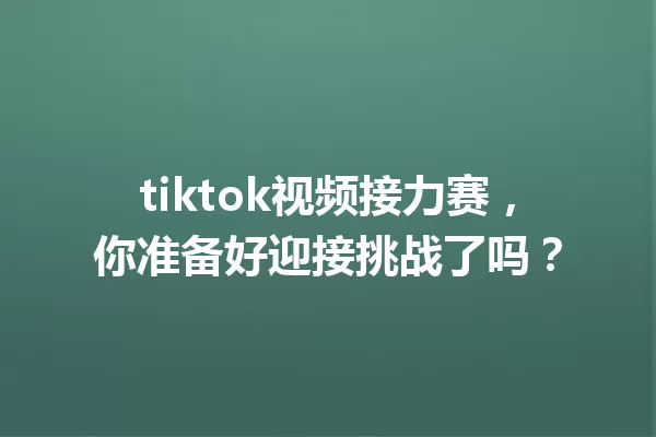 tiktok视频接力赛,你准备好迎接挑战了吗? 一