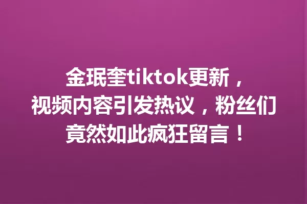 金珉奎tiktok更新,视频内容引发热议,粉丝们竟然如此疯狂留言! 一