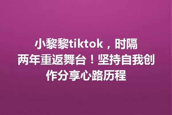 小黎黎tiktok,时隔两年重返舞台!坚持自我创作分享心路历程 一