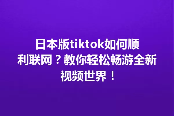 日本版tiktok如何顺利联网?教你轻松畅游全新视频世界! 一