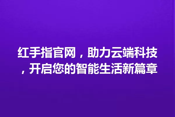红手指官网,助力云端科技,开启您的智能生活新篇章 一